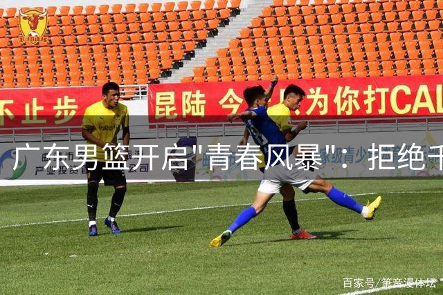 广东男篮开启"青春风暴"：拒绝千万引援豪赌新人张家睿