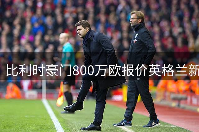 比利时豪门800万欧报价英格兰新星遭拒 转会谈判仍在继续