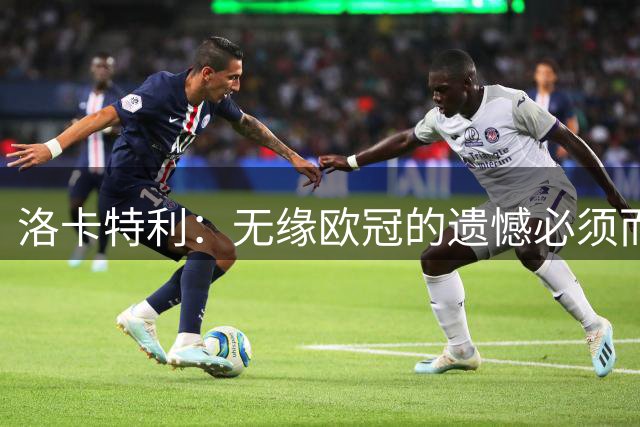 洛卡特利：无缘欧冠的遗憾必须而且也正在激励着我们继续前进