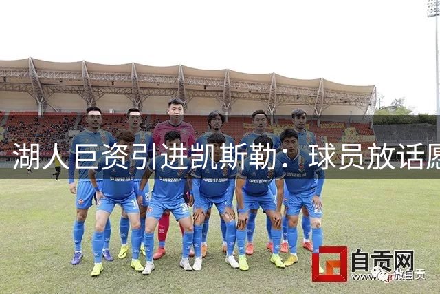 湖人巨资引进凯斯勒：球员放话愿为球队赴汤蹈火