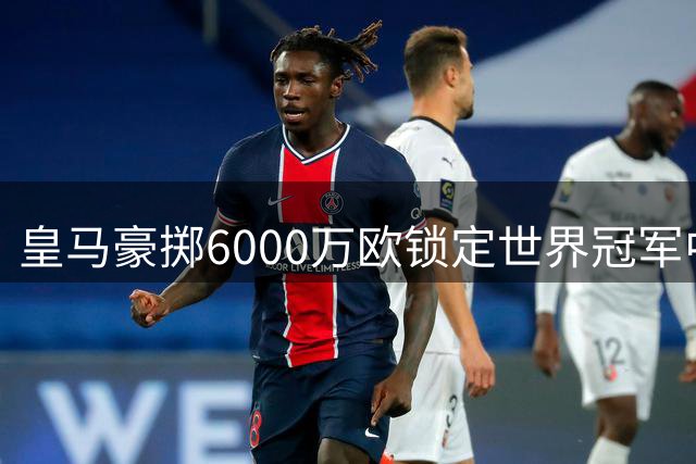 皇马豪掷6000万欧锁定世界冠军中场，西甲争冠天平或将倾斜
